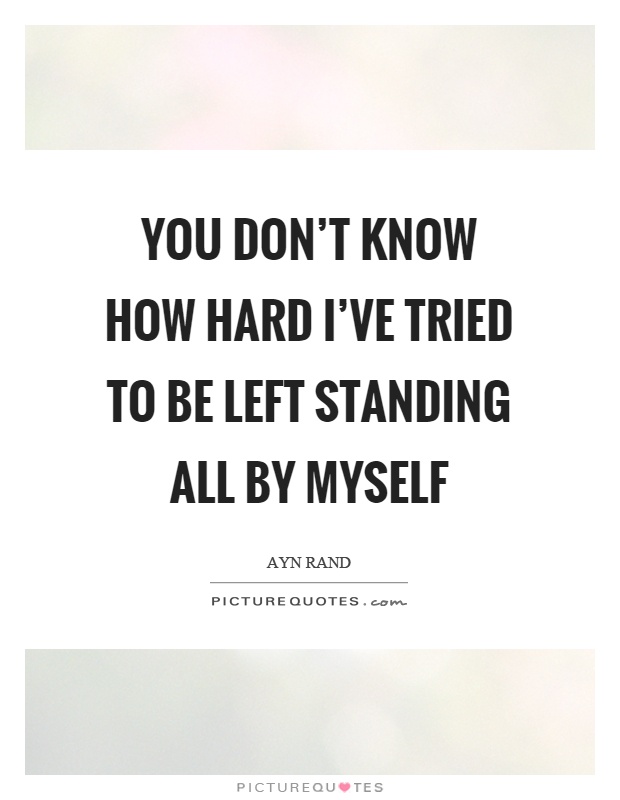 You don't know how hard I've tried to be left standing all by myself Picture Quote #1