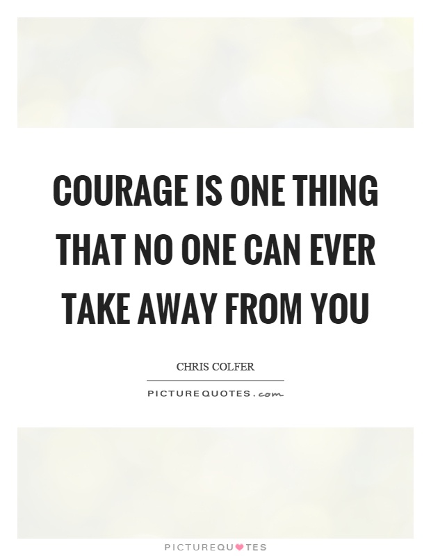 Courage is one thing that no one can ever take away from you Picture Quote #1