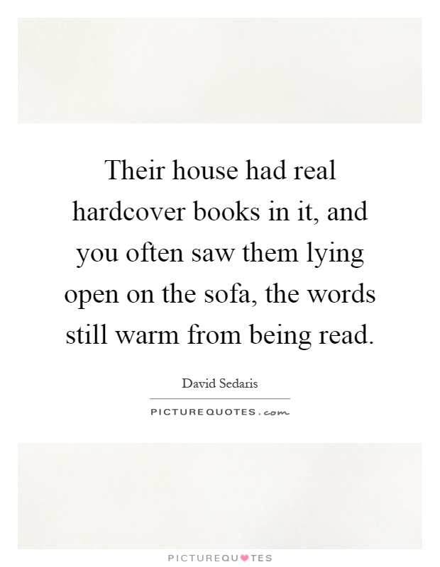 Their house had real hardcover books in it, and you often saw them lying open on the sofa, the words still warm from being read Picture Quote #1