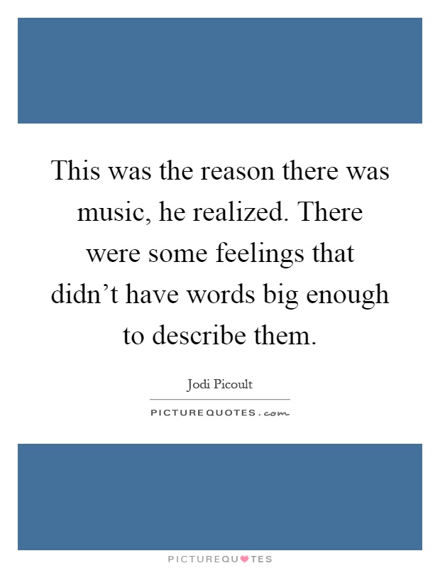 This was the reason there was music, he realized. There were some feelings that didn't have words big enough to describe them Picture Quote #1