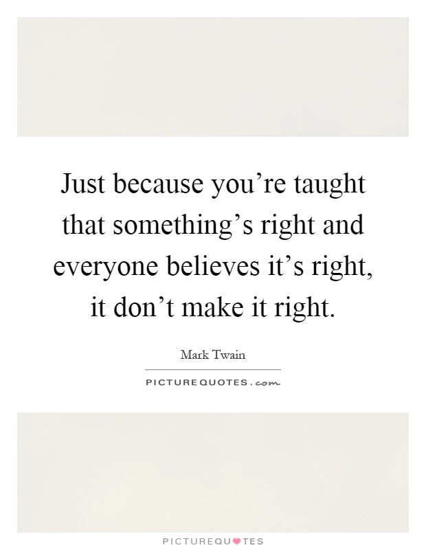 Just because you're taught that something's right and everyone believes it's right, it don't make it right Picture Quote #1