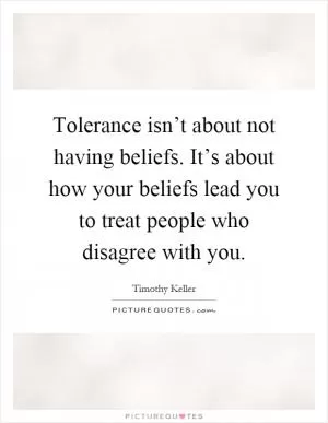 Tolerance isn’t about not having beliefs. It’s about how your beliefs lead you to treat people who disagree with you Picture Quote #1