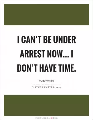 I can’t be under arrest now... I don’t have time Picture Quote #1