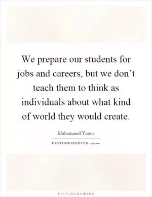 We prepare our students for jobs and careers, but we don’t teach them to think as individuals about what kind of world they would create Picture Quote #1
