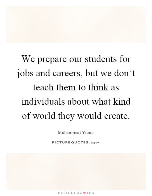 We prepare our students for jobs and careers, but we don't teach them to think as individuals about what kind of world they would create Picture Quote #1