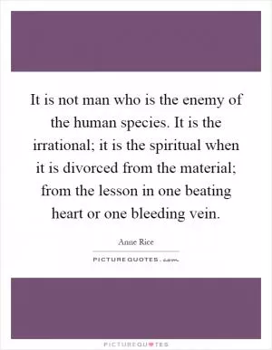 It is not man who is the enemy of the human species. It is the irrational; it is the spiritual when it is divorced from the material; from the lesson in one beating heart or one bleeding vein Picture Quote #1
