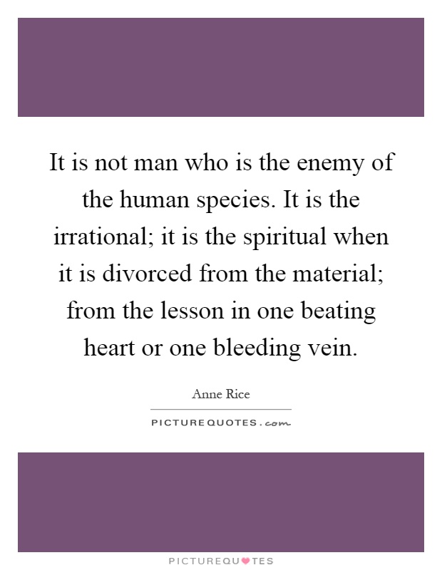 It is not man who is the enemy of the human species. It is the irrational; it is the spiritual when it is divorced from the material; from the lesson in one beating heart or one bleeding vein Picture Quote #1