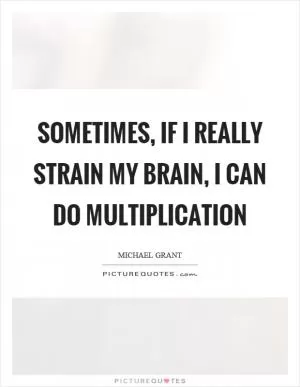 Sometimes, if I really strain my brain, I can do multiplication Picture Quote #1