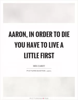 Aaron, in order to die you have to live a little first Picture Quote #1