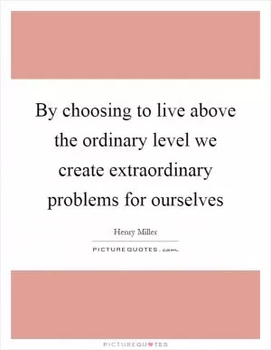By choosing to live above the ordinary level we create extraordinary problems for ourselves Picture Quote #1