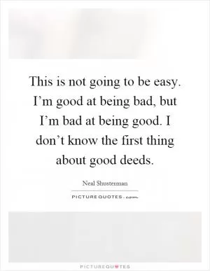 This is not going to be easy. I’m good at being bad, but I’m bad at being good. I don’t know the first thing about good deeds Picture Quote #1