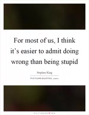 For most of us, I think it’s easier to admit doing wrong than being stupid Picture Quote #1