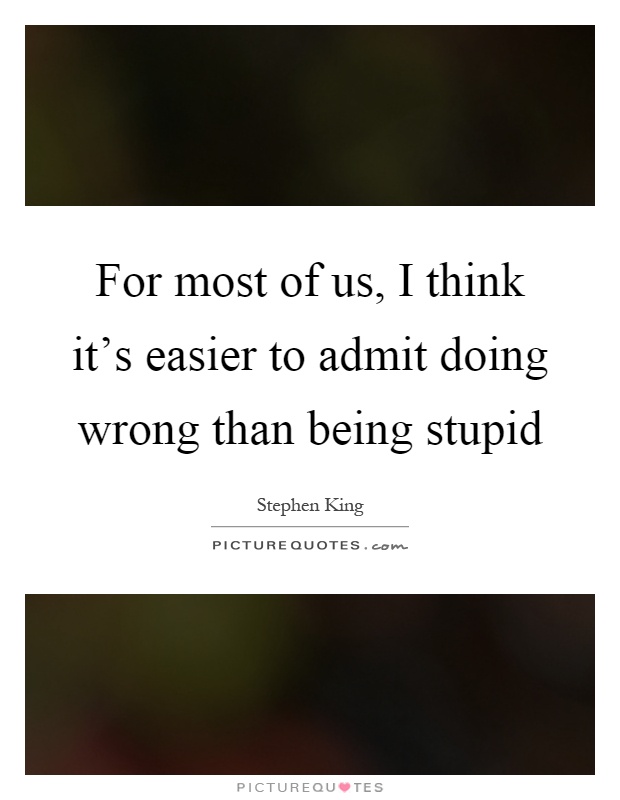 For most of us, I think it's easier to admit doing wrong than being stupid Picture Quote #1