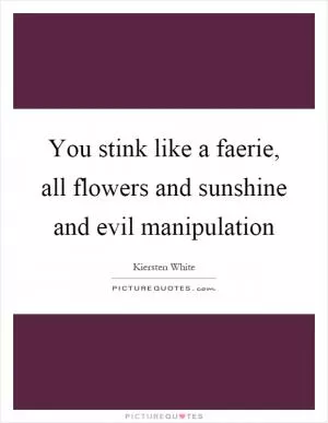 You stink like a faerie, all flowers and sunshine and evil manipulation Picture Quote #1