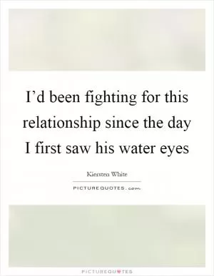 I’d been fighting for this relationship since the day I first saw his water eyes Picture Quote #1