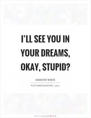 I’ll see you in your dreams, okay, stupid? Picture Quote #1