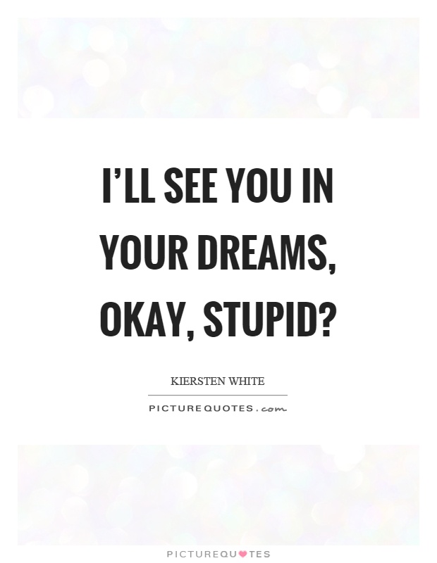 I'll see you in your dreams, okay, stupid? Picture Quote #1