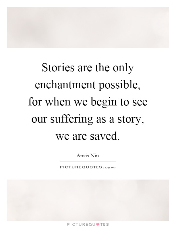 Stories are the only enchantment possible, for when we begin to see our suffering as a story, we are saved Picture Quote #1