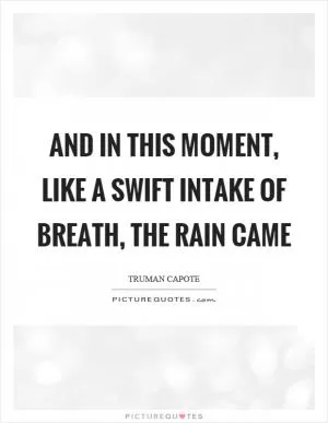 And in this moment, like a swift intake of breath, the rain came Picture Quote #1