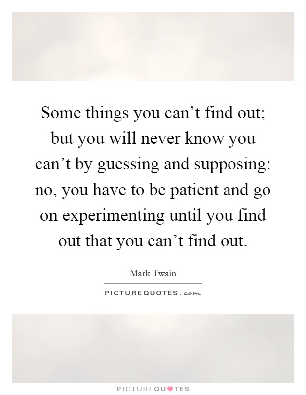 Some things you can't find out; but you will never know you can't by guessing and supposing: no, you have to be patient and go on experimenting until you find out that you can't find out Picture Quote #1