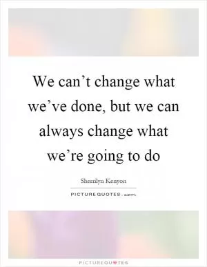 We can’t change what we’ve done, but we can always change what we’re going to do Picture Quote #1