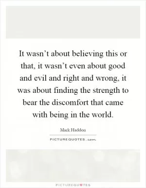 It wasn’t about believing this or that, it wasn’t even about good and evil and right and wrong, it was about finding the strength to bear the discomfort that came with being in the world Picture Quote #1