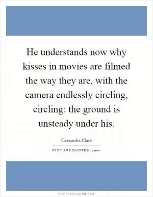 He understands now why kisses in movies are filmed the way they are, with the camera endlessly circling, circling: the ground is unsteady under his Picture Quote #1
