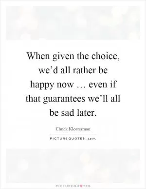 When given the choice, we’d all rather be happy now … even if that guarantees we’ll all be sad later Picture Quote #1