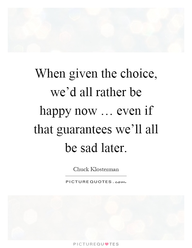 When given the choice, we'd all rather be happy now … even if that guarantees we'll all be sad later Picture Quote #1