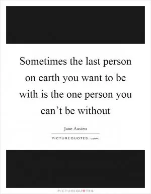 Sometimes the last person on earth you want to be with is the one person you can’t be without Picture Quote #1