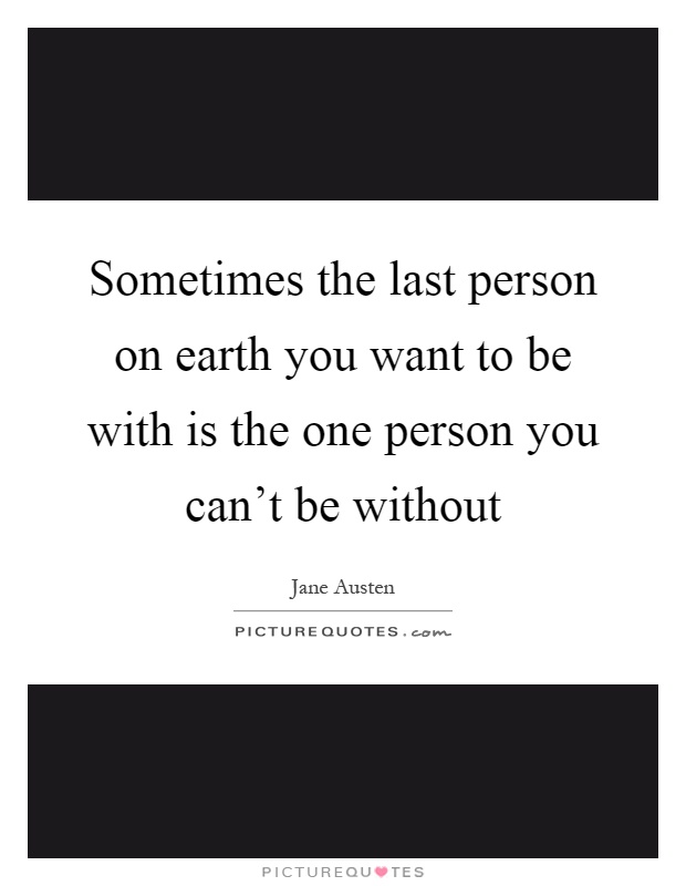 Sometimes the last person on earth you want to be with is the one person you can't be without Picture Quote #1