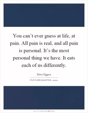 You can’t ever guess at life, at pain. All pain is real, and all pain is personal. It’s the most personal thing we have. It eats each of us differently Picture Quote #1