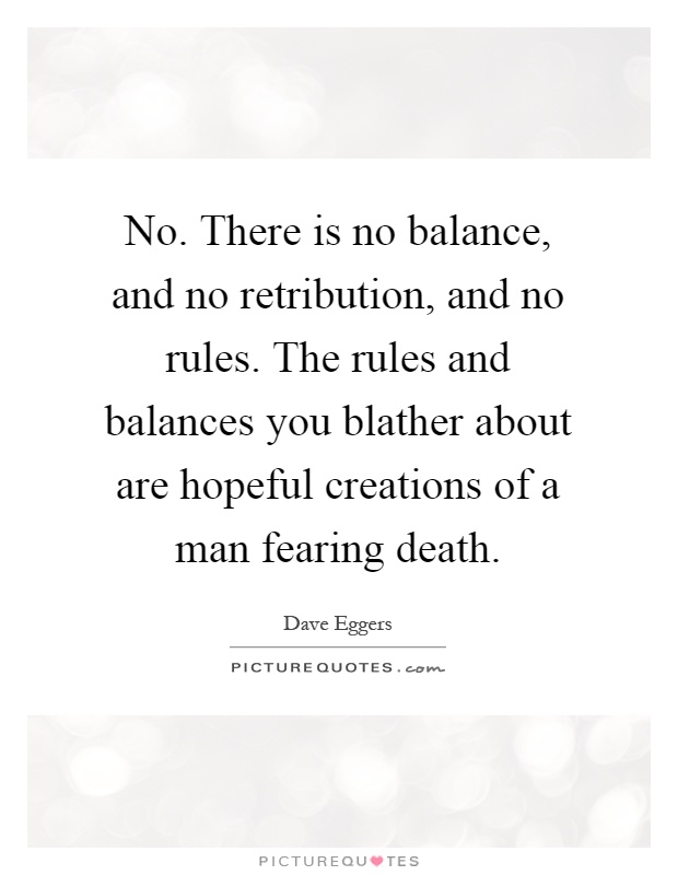 No. There is no balance, and no retribution, and no rules. The rules and balances you blather about are hopeful creations of a man fearing death Picture Quote #1