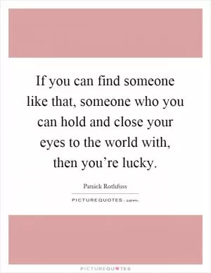 If you can find someone like that, someone who you can hold and close your eyes to the world with, then you’re lucky Picture Quote #1