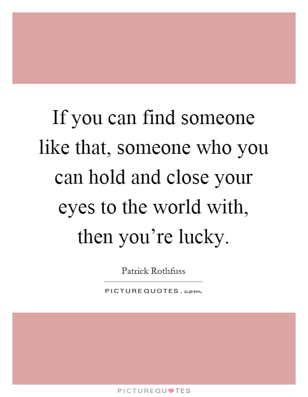 If you can find someone like that, someone who you can hold and close your eyes to the world with, then you're lucky Picture Quote #1