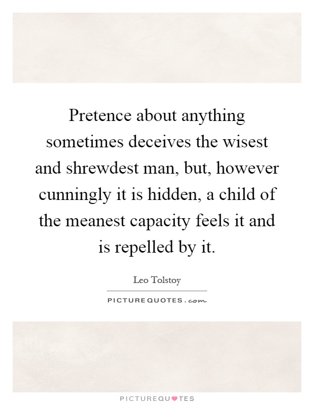 Pretence about anything sometimes deceives the wisest and shrewdest man, but, however cunningly it is hidden, a child of the meanest capacity feels it and is repelled by it Picture Quote #1