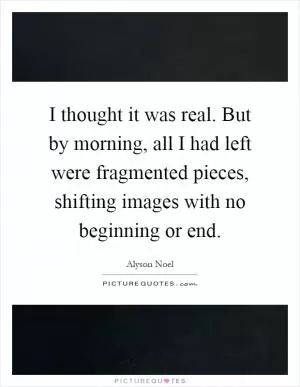 I thought it was real. But by morning, all I had left were fragmented pieces, shifting images with no beginning or end Picture Quote #1