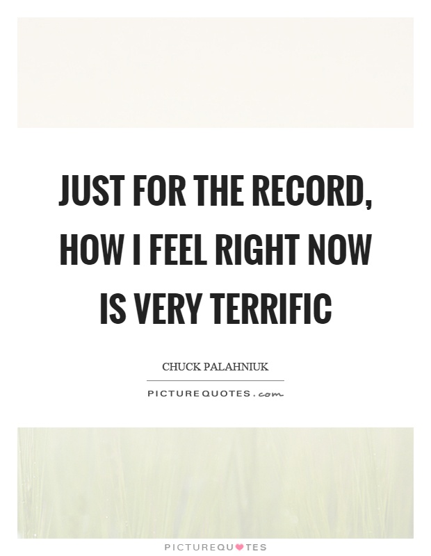 Just for the record, how I feel right now is very terrific Picture Quote #1