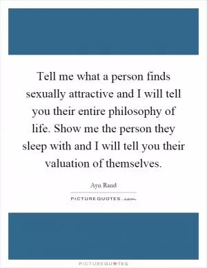 Tell me what a person finds sexually attractive and I will tell you their entire philosophy of life. Show me the person they sleep with and I will tell you their valuation of themselves Picture Quote #1