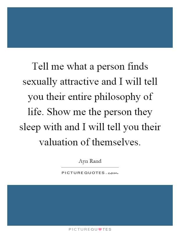 Tell me what a person finds sexually attractive and I will tell you their entire philosophy of life. Show me the person they sleep with and I will tell you their valuation of themselves Picture Quote #1