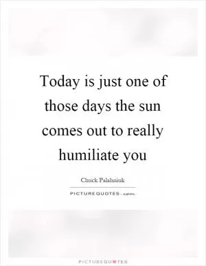 Today is just one of those days the sun comes out to really humiliate you Picture Quote #1