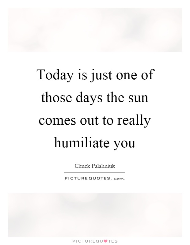 Today is just one of those days the sun comes out to really humiliate you Picture Quote #1