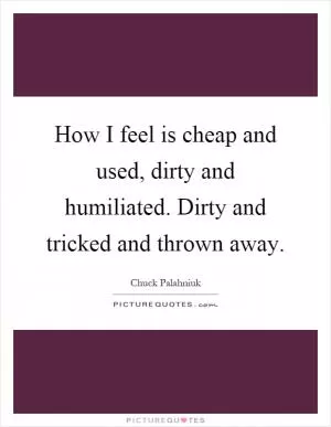 How I feel is cheap and used, dirty and humiliated. Dirty and tricked and thrown away Picture Quote #1