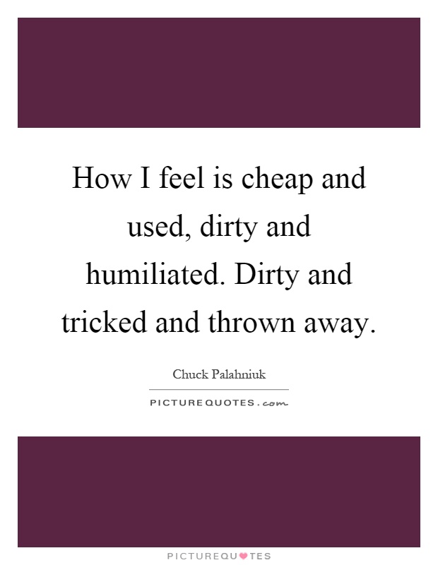 How I feel is cheap and used, dirty and humiliated. Dirty and tricked and thrown away Picture Quote #1