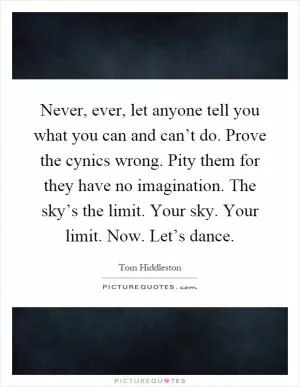 Never, ever, let anyone tell you what you can and can’t do. Prove the cynics wrong. Pity them for they have no imagination. The sky’s the limit. Your sky. Your limit. Now. Let’s dance Picture Quote #1