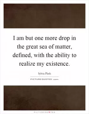 I am but one more drop in the great sea of matter, defined, with the ability to realize my existence Picture Quote #1