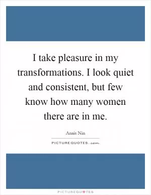 I take pleasure in my transformations. I look quiet and consistent, but few know how many women there are in me Picture Quote #1