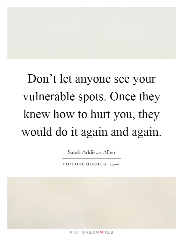 Don't let anyone see your vulnerable spots. Once they knew how to hurt you, they would do it again and again Picture Quote #1