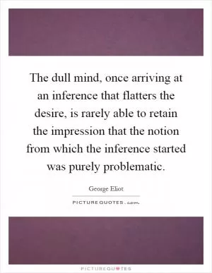 The dull mind, once arriving at an inference that flatters the desire, is rarely able to retain the impression that the notion from which the inference started was purely problematic Picture Quote #1
