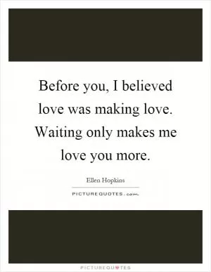 Before you, I believed love was making love. Waiting only makes me love you more Picture Quote #1